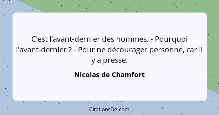 C'est l'avant-dernier des hommes. - Pourquoi l'avant-dernier ? - Pour ne décourager personne, car il y a presse.... - Nicolas de Chamfort