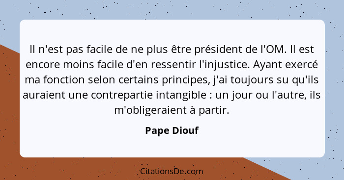 Il n'est pas facile de ne plus être président de l'OM. Il est encore moins facile d'en ressentir l'injustice. Ayant exercé ma fonction se... - Pape Diouf