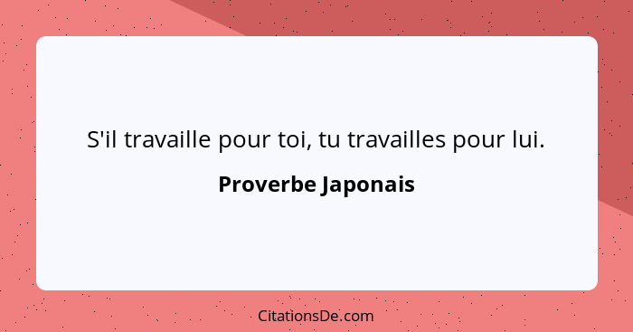 S'il travaille pour toi, tu travailles pour lui.... - Proverbe Japonais