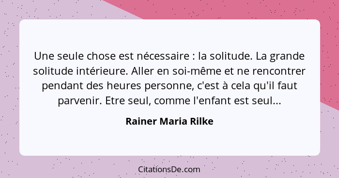 Une seule chose est nécessaire : la solitude. La grande solitude intérieure. Aller en soi-même et ne rencontrer pendant des... - Rainer Maria Rilke