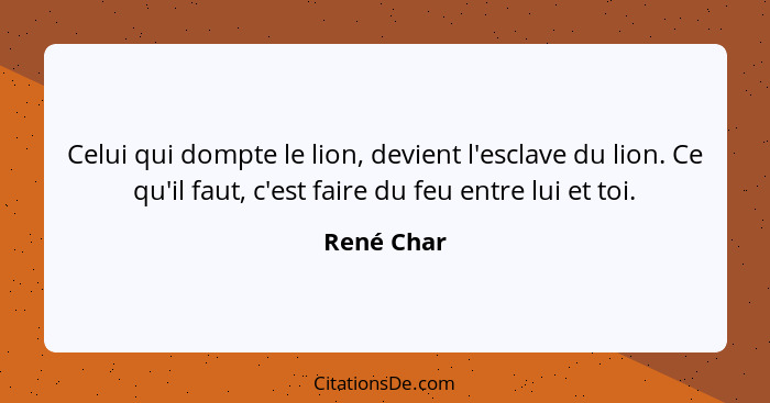 Celui qui dompte le lion, devient l'esclave du lion. Ce qu'il faut, c'est faire du feu entre lui et toi.... - René Char