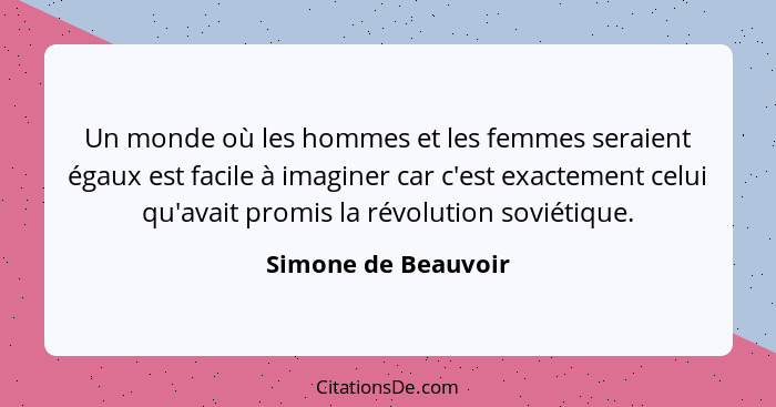 Un monde où les hommes et les femmes seraient égaux est facile à imaginer car c'est exactement celui qu'avait promis la révolutio... - Simone de Beauvoir