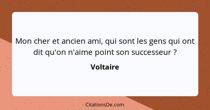 Mon cher et ancien ami, qui sont les gens qui ont dit qu'on n'aime point son successeur ?... - Voltaire