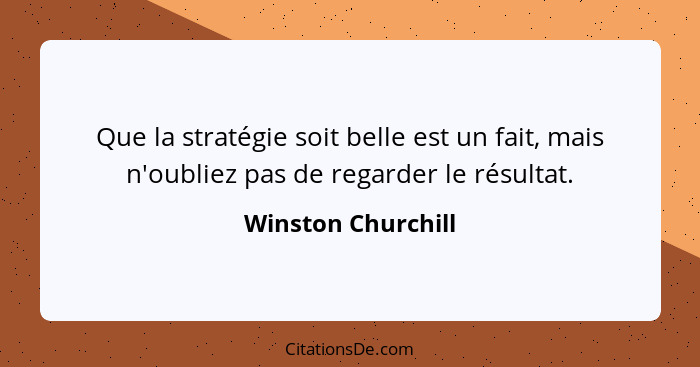 Que la stratégie soit belle est un fait, mais n'oubliez pas de regarder le résultat.... - Winston Churchill