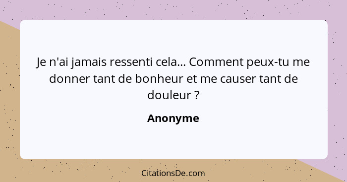 Je n'ai jamais ressenti cela... Comment peux-tu me donner tant de bonheur et me causer tant de douleur ?... - Anonyme