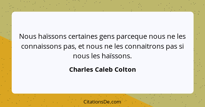 Nous haïssons certaines gens parceque nous ne les connaissons pas, et nous ne les connaitrons pas si nous les haïssons.... - Charles Caleb Colton