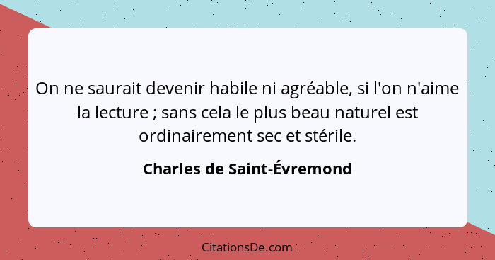 On ne saurait devenir habile ni agréable, si l'on n'aime la lecture ; sans cela le plus beau naturel est ordinairemen... - Charles de Saint-Évremond