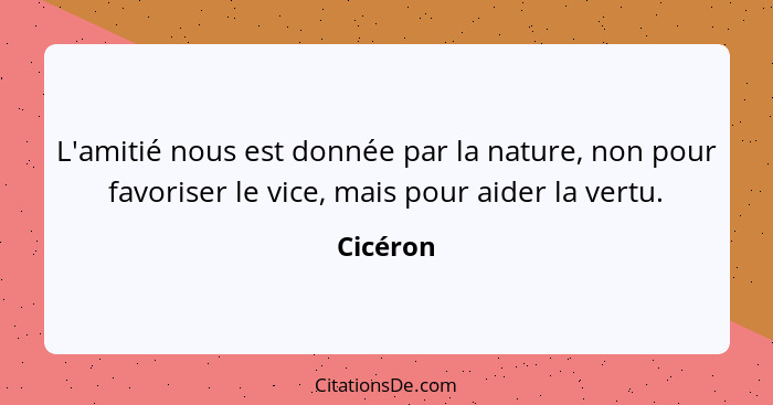 L'amitié nous est donnée par la nature, non pour favoriser le vice, mais pour aider la vertu.... - Cicéron