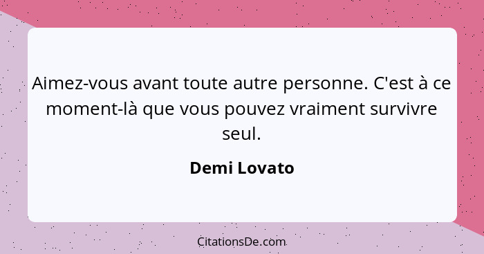 Aimez-vous avant toute autre personne. C'est à ce moment-là que vous pouvez vraiment survivre seul.... - Demi Lovato