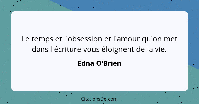 Le temps et l'obsession et l'amour qu'on met dans l'écriture vous éloignent de la vie.... - Edna O'Brien