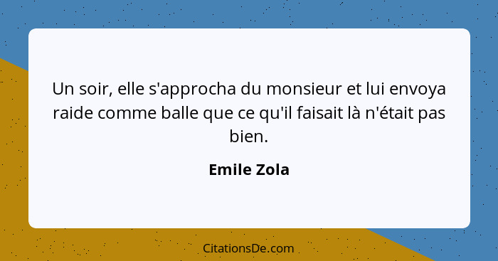 Un soir, elle s'approcha du monsieur et lui envoya raide comme balle que ce qu'il faisait là n'était pas bien.... - Emile Zola