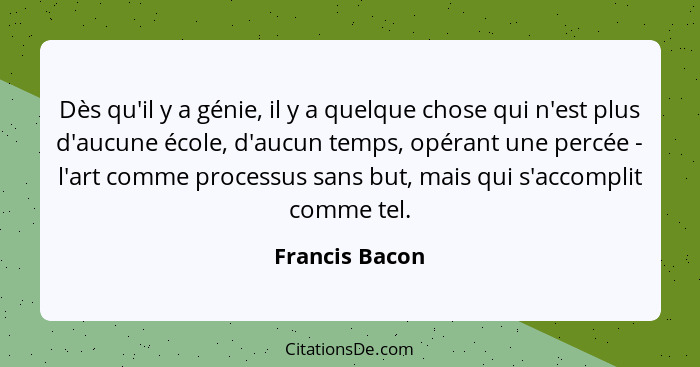 Dès qu'il y a génie, il y a quelque chose qui n'est plus d'aucune école, d'aucun temps, opérant une percée - l'art comme processus san... - Francis Bacon