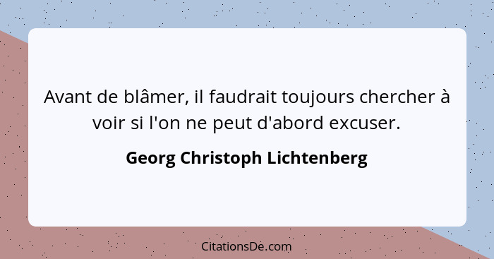 Avant de blâmer, il faudrait toujours chercher à voir si l'on ne peut d'abord excuser.... - Georg Christoph Lichtenberg