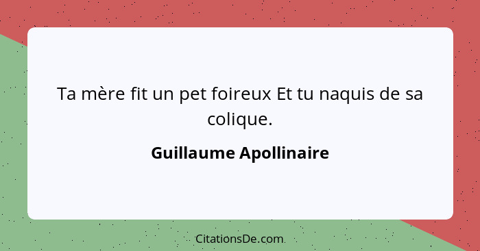 Ta mère fit un pet foireux Et tu naquis de sa colique.... - Guillaume Apollinaire