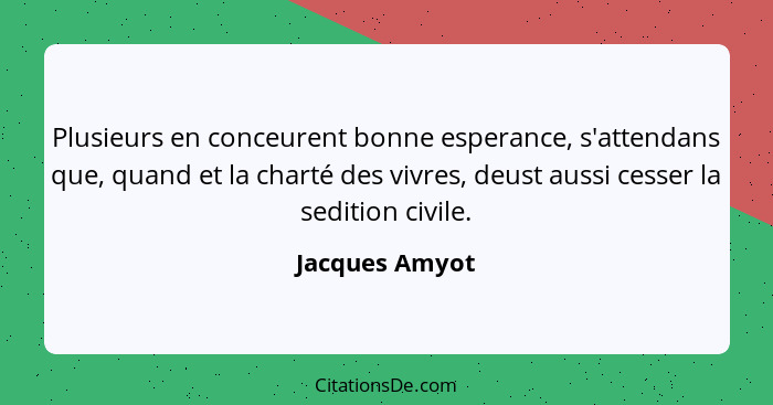 Plusieurs en conceurent bonne esperance, s'attendans que, quand et la charté des vivres, deust aussi cesser la sedition civile.... - Jacques Amyot