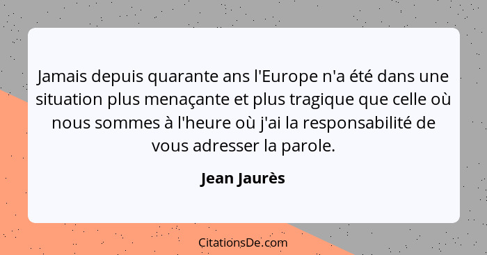 Jamais depuis quarante ans l'Europe n'a été dans une situation plus menaçante et plus tragique que celle où nous sommes à l'heure où j'a... - Jean Jaurès