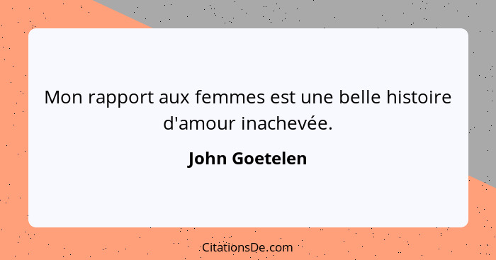 Mon rapport aux femmes est une belle histoire d'amour inachevée.... - John Goetelen