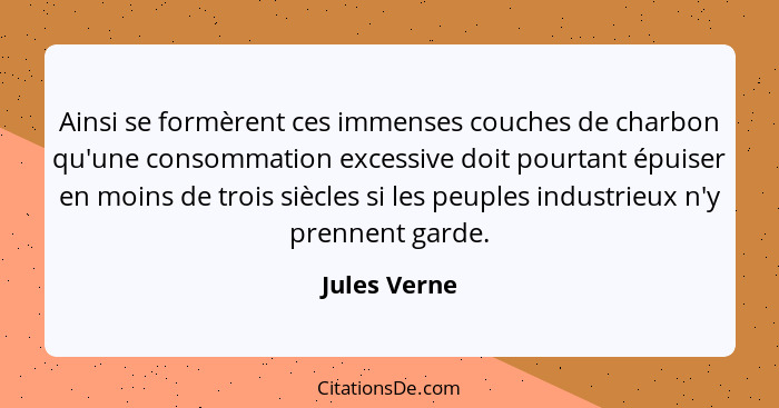 Ainsi se formèrent ces immenses couches de charbon qu'une consommation excessive doit pourtant épuiser en moins de trois siècles si les... - Jules Verne