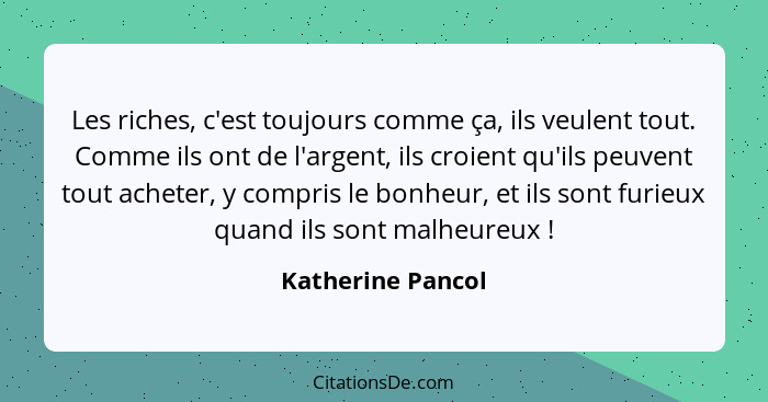 Les riches, c'est toujours comme ça, ils veulent tout. Comme ils ont de l'argent, ils croient qu'ils peuvent tout acheter, y compri... - Katherine Pancol