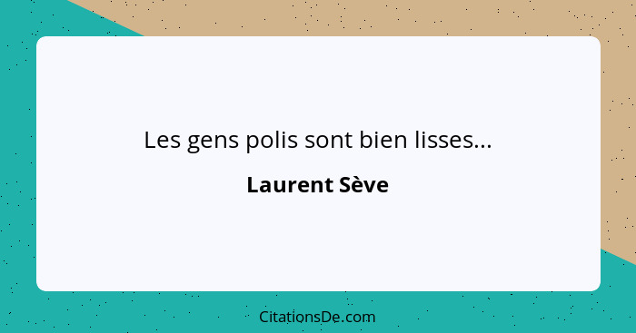 Les gens polis sont bien lisses...... - Laurent Sève