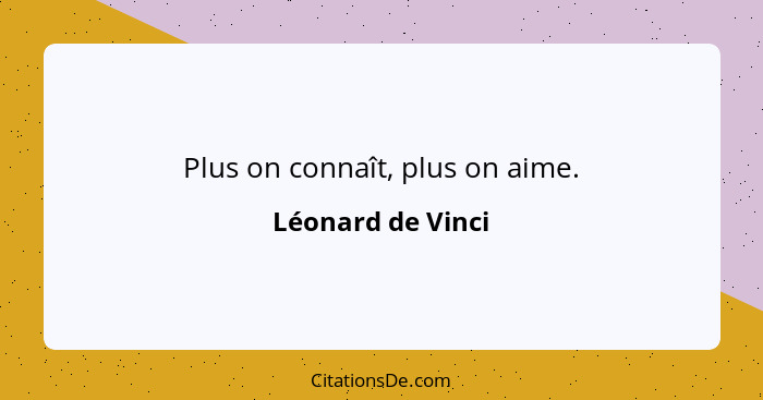 Plus on connaît, plus on aime.... - Léonard de Vinci