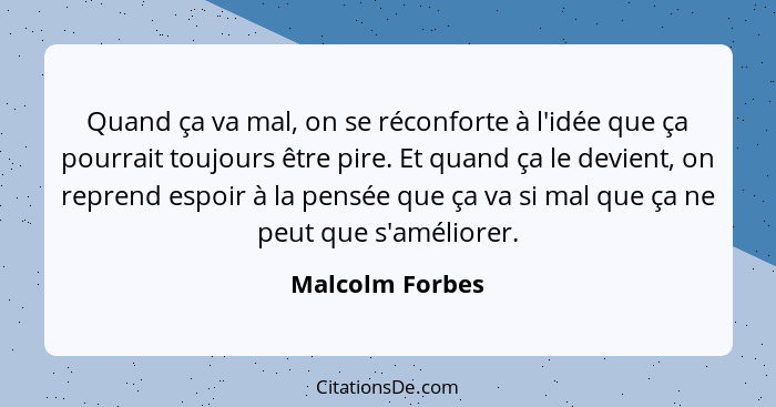 Quand ça va mal, on se réconforte à l'idée que ça pourrait toujours être pire. Et quand ça le devient, on reprend espoir à la pensée... - Malcolm Forbes