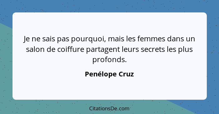 Je ne sais pas pourquoi, mais les femmes dans un salon de coiffure partagent leurs secrets les plus profonds.... - Penélope Cruz