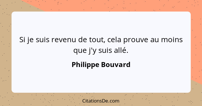 Si je suis revenu de tout, cela prouve au moins que j'y suis allé.... - Philippe Bouvard