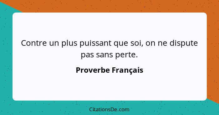 Contre un plus puissant que soi, on ne dispute pas sans perte.... - Proverbe Français