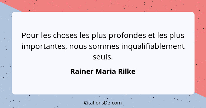 Pour les choses les plus profondes et les plus importantes, nous sommes inqualifiablement seuls.... - Rainer Maria Rilke