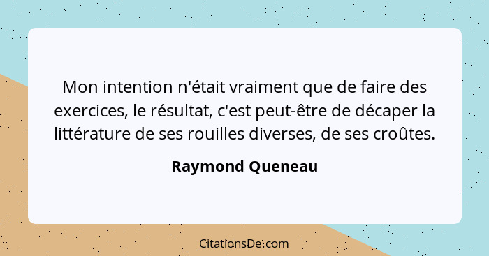 Mon intention n'était vraiment que de faire des exercices, le résultat, c'est peut-être de décaper la littérature de ses rouilles di... - Raymond Queneau