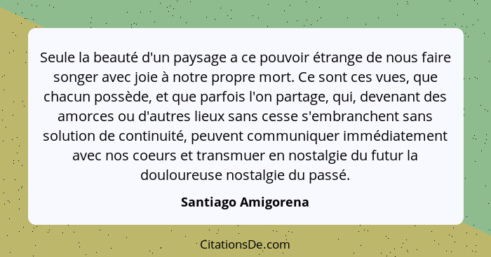 Seule la beauté d'un paysage a ce pouvoir étrange de nous faire songer avec joie à notre propre mort. Ce sont ces vues, que chacu... - Santiago Amigorena