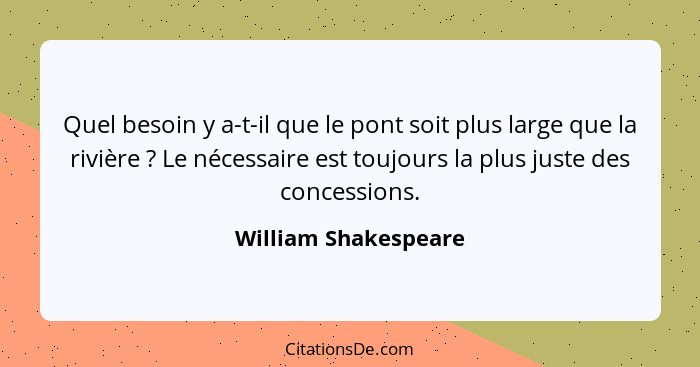 Quel besoin y a-t-il que le pont soit plus large que la rivière ? Le nécessaire est toujours la plus juste des concessions.... - William Shakespeare