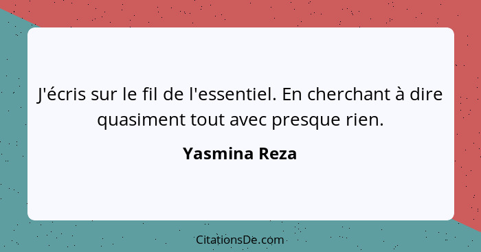 J'écris sur le fil de l'essentiel. En cherchant à dire quasiment tout avec presque rien.... - Yasmina Reza