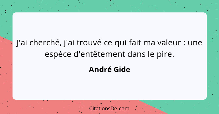 J'ai cherché, j'ai trouvé ce qui fait ma valeur : une espèce d'entêtement dans le pire.... - André Gide