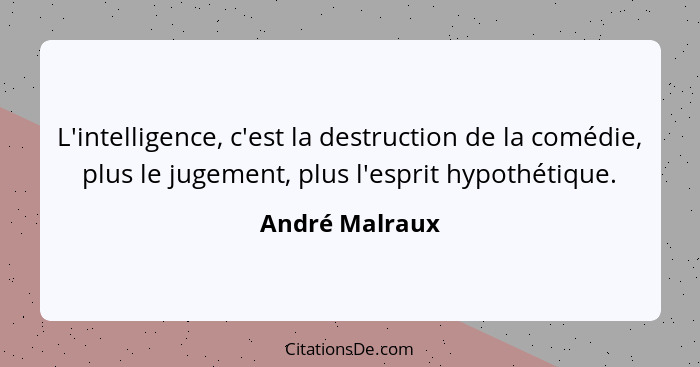 L'intelligence, c'est la destruction de la comédie, plus le jugement, plus l'esprit hypothétique.... - André Malraux