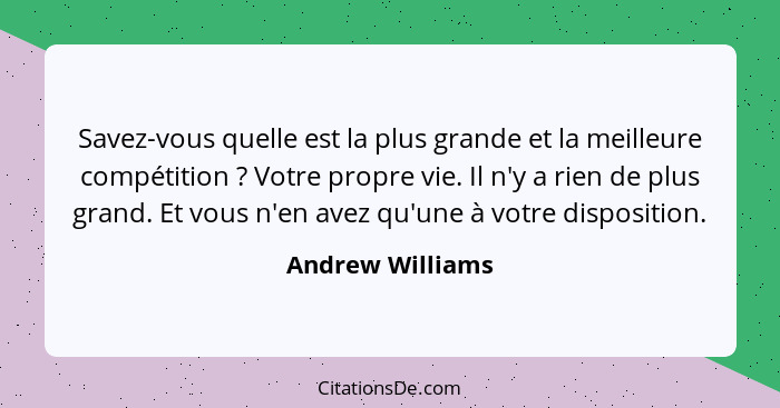 Savez-vous quelle est la plus grande et la meilleure compétition ? Votre propre vie. Il n'y a rien de plus grand. Et vous n'en... - Andrew Williams