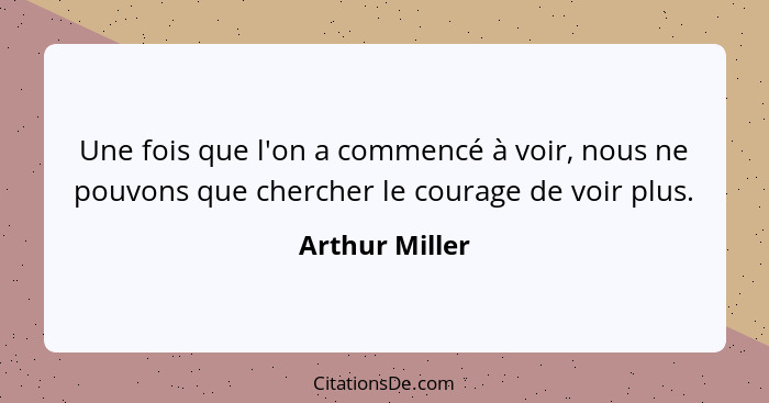Une fois que l'on a commencé à voir, nous ne pouvons que chercher le courage de voir plus.... - Arthur Miller