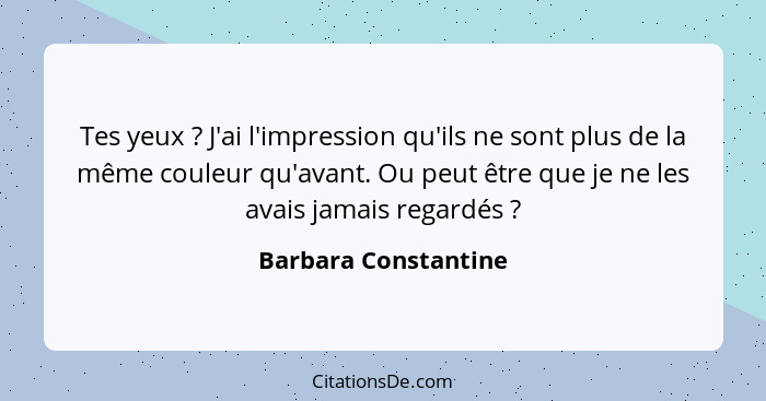 Tes yeux ? J'ai l'impression qu'ils ne sont plus de la même couleur qu'avant. Ou peut être que je ne les avais jamais regar... - Barbara Constantine