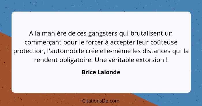 A la manière de ces gangsters qui brutalisent un commerçant pour le forcer à accepter leur coûteuse protection, l'automobile crée elle... - Brice Lalonde