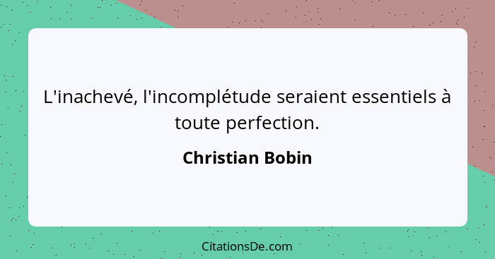 L'inachevé, l'incomplétude seraient essentiels à toute perfection.... - Christian Bobin