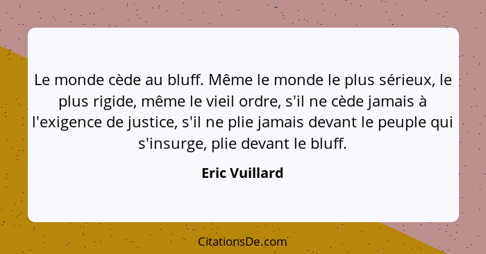 Le monde cède au bluff. Même le monde le plus sérieux, le plus rigide, même le vieil ordre, s'il ne cède jamais à l'exigence de justic... - Eric Vuillard