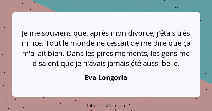 Je me souviens que, après mon divorce, j'étais très mince. Tout le monde ne cessait de me dire que ça m'allait bien. Dans les pires mom... - Eva Longoria