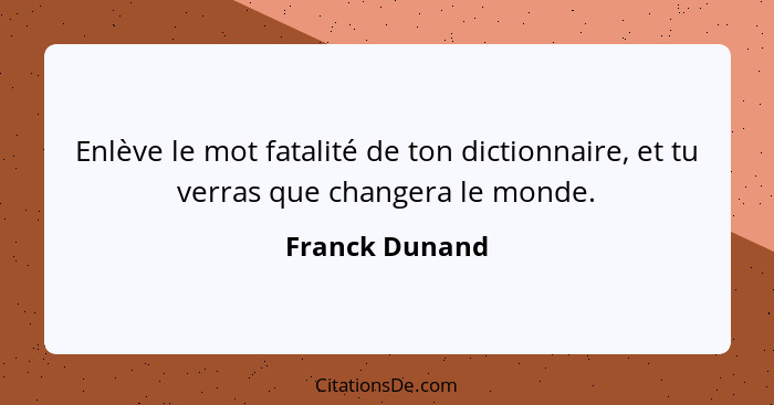 Enlève le mot fatalité de ton dictionnaire, et tu verras que changera le monde.... - Franck Dunand