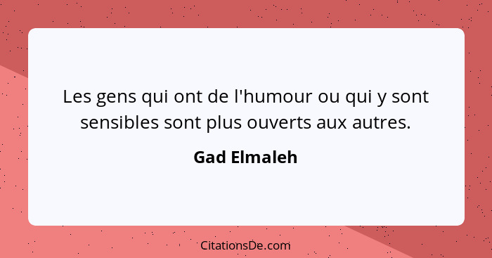 Les gens qui ont de l'humour ou qui y sont sensibles sont plus ouverts aux autres.... - Gad Elmaleh