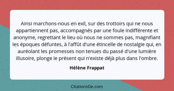 Ainsi marchons-nous en exil, sur des trottoirs qui ne nous appartiennent pas, accompagnés par une foule indifférente et anonyme, regr... - Hélène Frappat