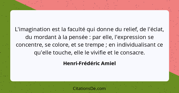 L'imagination est la faculté qui donne du relief, de l'éclat, du mordant à la pensée : par elle, l'expression se concentre... - Henri-Frédéric Amiel