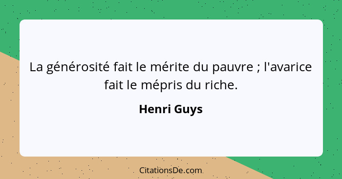 La générosité fait le mérite du pauvre ; l'avarice fait le mépris du riche.... - Henri Guys