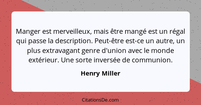 Manger est merveilleux, mais être mangé est un régal qui passe la description. Peut-être est-ce un autre, un plus extravagant genre d'u... - Henry Miller