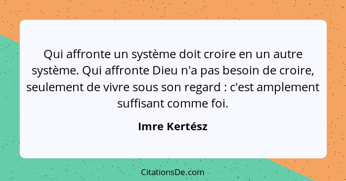 Qui affronte un système doit croire en un autre système. Qui affronte Dieu n'a pas besoin de croire, seulement de vivre sous son regard... - Imre Kertész